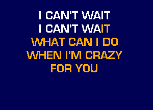 I CAN'T WAIT
I CAN'T WAIT
WHAT CAN I DO

WHEN I'M CRAZY
FOR YOU