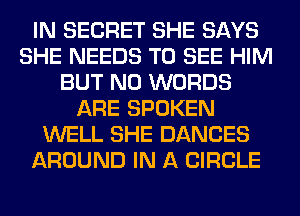 IN SECRET SHE SAYS
SHE NEEDS TO SEE HIM
BUT NO WORDS
ARE SPOKEN
WELL SHE DANCES
AROUND IN A CIRCLE