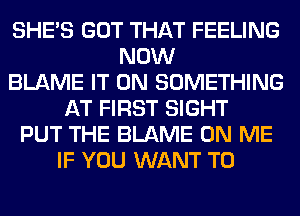 SHE'S GOT THAT FEELING
NOW
BLAME IT ON SOMETHING
AT FIRST SIGHT
PUT THE BLAME ON ME
IF YOU WANT TO