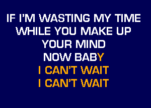 IF I'M WASTING MY TIME
WHILE YOU MAKE UP
YOUR MIND
NOW BABY
I CAN'T WAIT
I CAN'T WAIT