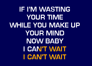 IF PM WASTING
YOUR TIME
WHILE YOU MAKE UP
YOUR MIND
NOW BABY
I CAN'T WAIT
I CAN'T WAIT