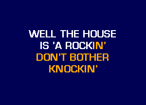 WELL THE HOUSE
IS 'A RUCKIN'

DON'T BOTHEFI
KNUCKIN'