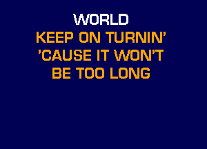 WORLD
KEEP ON TURNIN'
'CAUSE IT WON'T

BE T00 LONG