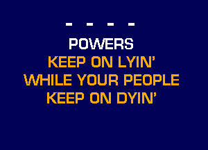 POWERS
KEEP ON LYIN'

WHILE YOUR PEOPLE
KEEP ON DYIN'