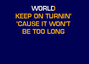 WORLD
KEEP ON TURNIN'
'CAUSE IT WON'T

BE T00 LONG