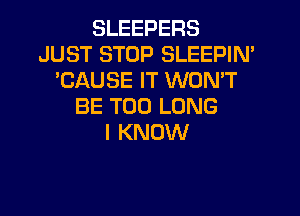 SLEEPERS
JUST STOP SLEEPIN'
'CAUSE IT WON'T
BE T00 LONG

I KNOW