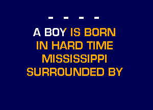 A BOY IS BORN
IN HARD TIME

MISSISSIPPI
SURROUNDED BY