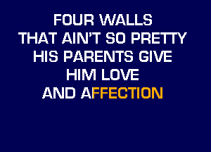 FOUR WALLS
THAT AIN'T SO PRETTY
HIS PARENTS GIVE
HIM LOVE
AND AFFECTION