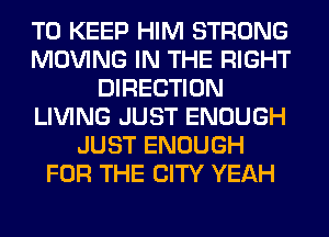 TO KEEP HIM STRONG
MOVING IN THE RIGHT
DIRECTION
LIVING JUST ENOUGH
JUST ENOUGH
FOR THE CITY YEAH