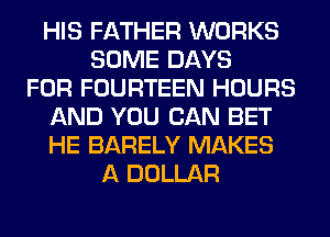 HIS FATHER WORKS
SOME DAYS
FOR FOURTEEN HOURS
AND YOU CAN BET
HE BARELY MAKES
A DOLLAR