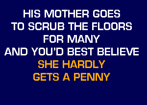 HIS MOTHER GOES
TO SCRUB THE FLOORS
FOR MANY
AND YOU'D BEST BELIEVE
SHE HARDLY
GETS A PENNY