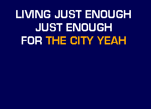 LIVING JUST ENOUGH
JUST ENOUGH
FOR THE CITY YEAH