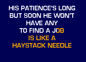 HIS PATIENCES LONG
BUT SOON HE WON'T
HAVE ANY
TO FIND A JOB
IS LIKE A
HAYSTACK NEEDLE