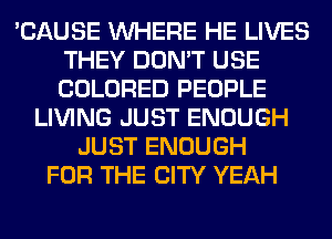 'CAUSE WHERE HE LIVES
THEY DON'T USE
COLORED PEOPLE

LIVING JUST ENOUGH
JUST ENOUGH
FOR THE CITY YEAH