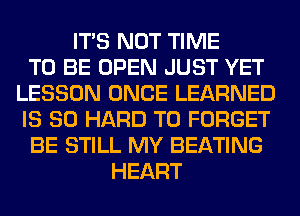 ITS NOT TIME
TO BE OPEN JUST YET
LESSON ONCE LEARNED
IS SO HARD TO FORGET
BE STILL MY BEATING
HEART