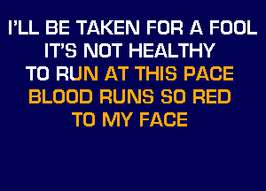 I'LL BE TAKEN FOR A FOOL
ITS NOT HEALTHY
TO RUN AT THIS PAGE
BLOOD RUNS 80 RED
TO MY FACE