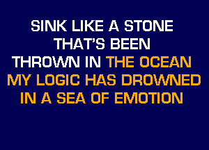 SINK LIKE A STONE
THAT'S BEEN
THROWN IN THE OCEAN
MY LOGIC HAS DROWNED
IN A SEA OF EMOTION