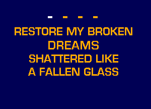 RESTORE MY BROKEN

DREAMS
SHATI'ERED LIKE
A FALLEN GLASS