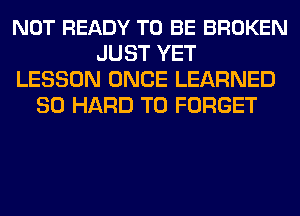 NOT READY TO BE BROKEN
JUST YET
LESSON ONCE LEARNED
SO HARD TO FORGET