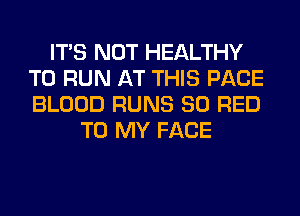 ITS NOT HEALTHY
TO RUN AT THIS PAGE
BLOOD RUNS 80 RED

TO MY FACE