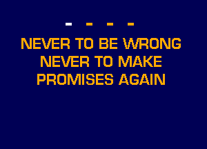 NEVER TO BE WRONG
NEVER TO MAKE
PROMISES AGAIN