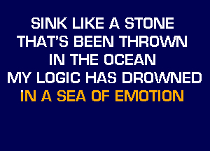 SINK LIKE A STONE
THAT'S BEEN THROWN
IN THE OCEAN
MY LOGIC HAS DROWNED
IN A SEA OF EMOTION