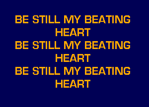 BE STILL MY BEATING
HEART

BE STILL MY BEATING
HEART

BE STILL MY BEATING
HEART