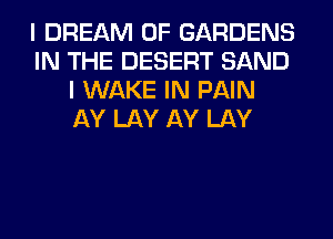 I DREAM 0F GARDENS
IN THE DESERT SAND
I WAKE IN PAIN
AY LAY AY LAY