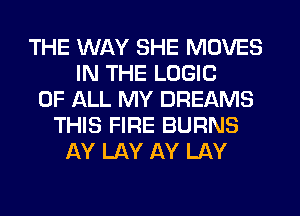 THE WAY SHE MOVES
IN THE LOGIC
OF ALL MY DREAMS
THIS FIRE BURNS
AY LAY AY LAY