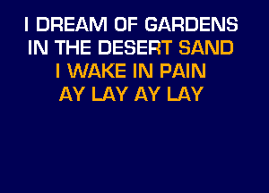 I DREAM 0F GARDENS
IN THE DESERT SAND
I WAKE IN PAIN
AY LAY AY LAY