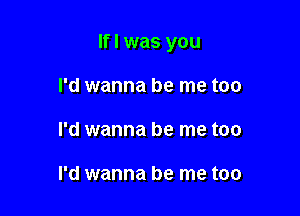 If I was you

I'd wanna be me too
I'd wanna be me too

I'd wanna be me too