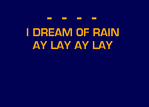 l DREAM 0F RAIN
AY LAY AY LAY