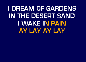 I DREAM 0F GARDENS
IN THE DESERT SAND
I WAKE IN PAIN
AY LAY AY LAY