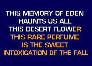 THIS MEMORY OF EDEN
HAUNTS US ALL
THIS DESERT FLOWER
THIS RARE PERFUME

IS THE SWEET
INTOXICATION OF THE FALL
