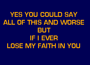 YES YOU COULD SAY
ALL OF THIS AND WORSE
BUT
IF I EVER
LOSE MY FAITH IN YOU