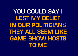 YOU COULD SAY I
LOST MY BELIEF
IN OUR POLITICIANS
THEY ALL SEEM LIKE
GAME SHOW HOSTS
TO ME