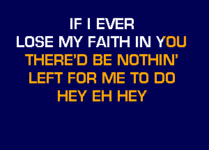 IF I EVER
LOSE MY FAITH IN YOU
THERE'D BE NOTHIN'
LEFT FOR ME TO DO
HEY EH HEY