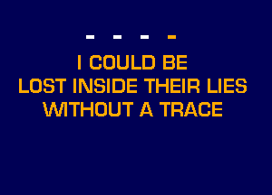 I COULD BE
LOST INSIDE THEIR LIES
WITHOUT A TRACE