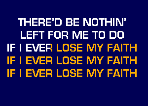 THERE'D BE NOTHIN'
LEFT FOR ME TO DO
IF I EVER LOSE MY FAITH
IF I EVER LOSE MY FAITH
IF I EVER LOSE MY FAITH