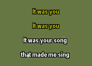 It was you

It was you

It was your song

that made me sing