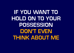 IF YOU WANT TO
HOLD ON TO YOUR
POSSESSION
DON'T EVEN
THINK ABOUT ME

g