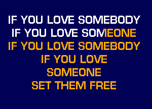 IF YOU LOVE SOMEBODY
IF YOU LOVE SOMEONE
IF YOU LOVE SOMEBODY
IF YOU LOVE
SOMEONE
SET THEM FREE