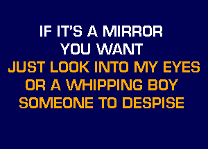 IF ITS A MIRROR
YOU WANT
JUST LOOK INTO MY EYES
OR A UVHIPPING BOY
SOMEONE TO DESPISE