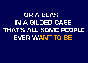 OR A BEAST
IN A GILDED CAGE
THAT'S ALL SOME PEOPLE
EVER WANT TO BE