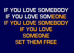 IF YOU LOVE SOMEBODY
IF YOU LOVE SOMEONE
IF YOU LOVE SOMEBODY
IF YOU LOVE
SOMEONE
SET THEM FREE