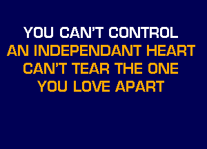 YOU CAN'T CONTROL
AN INDEPENDANT HEART
CAN'T TEAR THE ONE
YOU LOVE APART