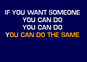 IF YOU WANT SOMEONE
YOU CAN DO
YOU CAN DO

YOU CAN DO THE SAME
