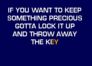 IF YOU WANT TO KEEP
SOMETHING PRECIOUS
GOTTA LOCK IT UP
AND THROW AWAY
THE KEY