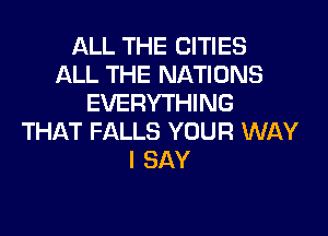 ALL THE CITIES
ALL THE NATIONS
EVERYTHING
THAT FALLS YOUR WAY
I SAY