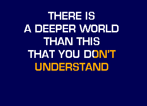 THERE IS
A DEEPER WORLD
THAN THIS

THAT YOU DON'T
UNDERSTAND